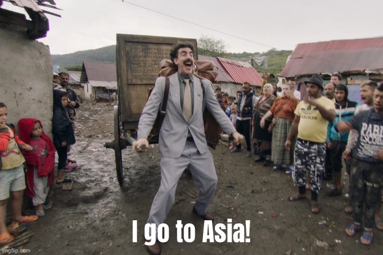 Borat i go to america | I go to Asia! | image tagged in borat i go to america | made w/ Imgflip meme maker