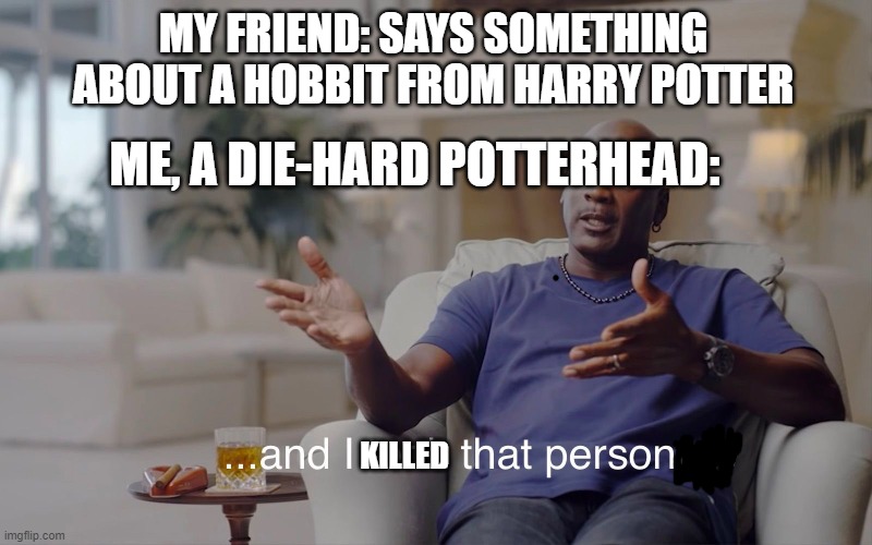 dear god why? |  MY FRIEND: SAYS SOMETHING ABOUT A HOBBIT FROM HARRY POTTER; ME, A DIE-HARD POTTERHEAD:; KILLED | image tagged in and i took that personally | made w/ Imgflip meme maker
