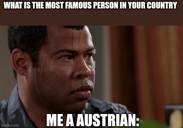 sweating bullets | WHAT IS THE MOST FAMOUS PERSON IN YOUR COUNTRY; ME A AUSTRIAN: | image tagged in sweating bullets | made w/ Imgflip meme maker