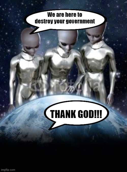 Aliens look down on earth | We are here to destroy your government; THANK GOD!!! | image tagged in aliens look down on earth | made w/ Imgflip meme maker