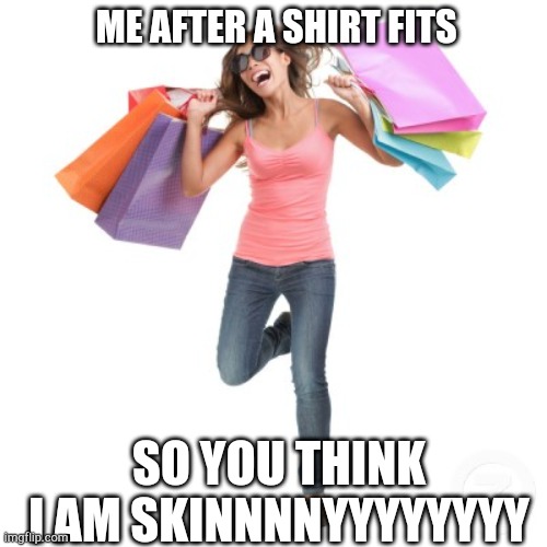 shopping | ME AFTER A SHIRT FITS; SO YOU THINK I AM SKINNNNYYYYYYYY | image tagged in shopping | made w/ Imgflip meme maker