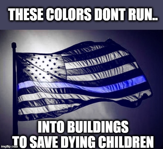 Children's lives matter more |  THESE COLORS DONT RUN.. INTO BUILDINGS TO SAVE DYING CHILDREN | image tagged in blue lives matter,memes,politics,gun control,sad | made w/ Imgflip meme maker