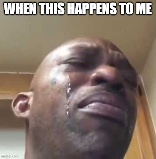 black guy crying 2 | WHEN THIS HAPPENS TO ME | image tagged in black guy crying 2 | made w/ Imgflip meme maker