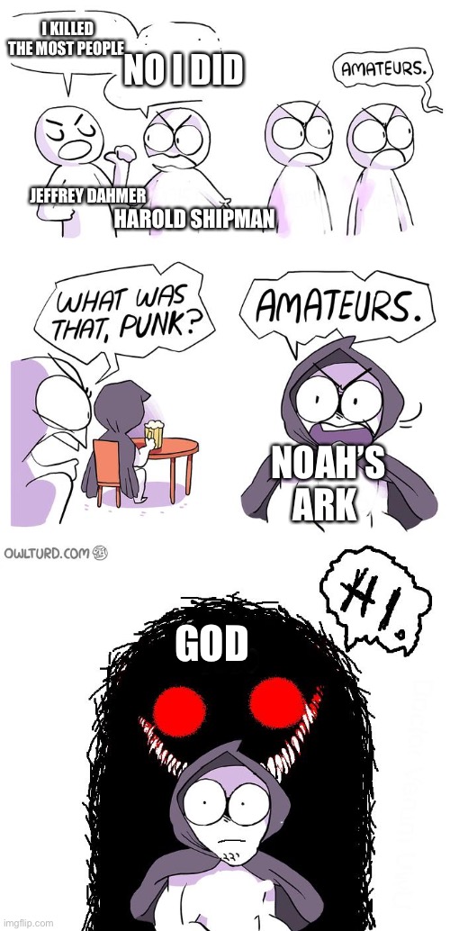 Amateurs 3.0 | I KILLED THE MOST PEOPLE; NO I DID; JEFFREY DAHMER; HAROLD SHIPMAN; NOAH’S ARK; GOD | image tagged in amateurs 3 0 | made w/ Imgflip meme maker