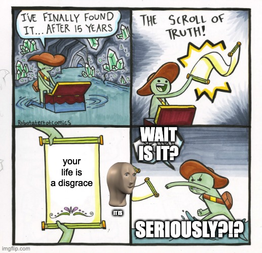 The Scroll Of Truth | WAIT IS IT? your life is a disgrace; IT IS; SERIOUSLY?!? | image tagged in memes,the scroll of truth | made w/ Imgflip meme maker