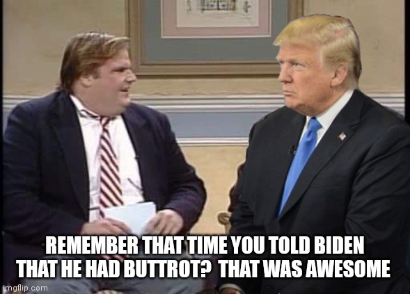 Chris Farley and Trump | REMEMBER THAT TIME YOU TOLD BIDEN THAT HE HAD BUTTROT?  THAT WAS AWESOME | image tagged in chris farley and trump | made w/ Imgflip meme maker
