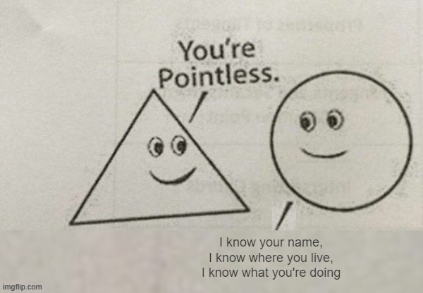 You're Pointless Blank | I know your name, I know where you live, I know what you're doing | image tagged in you're pointless blank | made w/ Imgflip meme maker