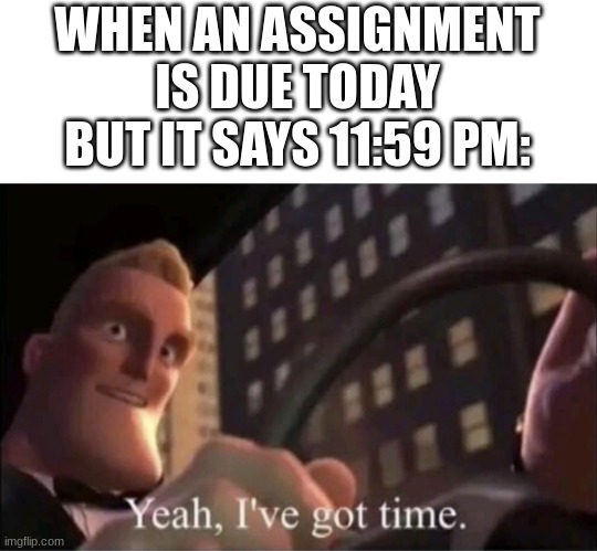 Still have time. | WHEN AN ASSIGNMENT IS DUE TODAY BUT IT SAYS 11:59 PM: | image tagged in yeah i ve got time | made w/ Imgflip meme maker