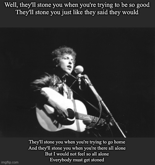 Bob Dylan | Well, they'll stone you when you're trying to be so good
They'll stone you just like they said they would; They'll stone you when you're trying to go home
And they'll stone you when you're there all alone
But I would not feel so all alone
Everybody must get stoned | image tagged in bob dylan 1960s,rain,women | made w/ Imgflip meme maker