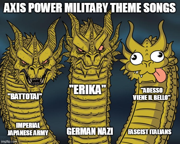 axis power military songs | AXIS POWER MILITARY THEME SONGS; "ERIKA"; "ADESSO VIENE IL BELLO"; "BATTOTAI"; IMPERIAL JAPANESE ARMY; GERMAN NAZI; FASCIST ITALIANS | image tagged in three-headed dragon | made w/ Imgflip meme maker