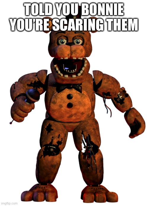 Withered Freddy Fazbear | TOLD YOU BONNIE YOU’RE SCARING THEM | image tagged in withered freddy fazbear | made w/ Imgflip meme maker
