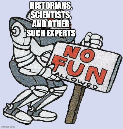 No Fun Allowed Part 1 Accuracy |  HISTORIANS, SCIENTISTS, AND OTHER SUCH EXPERTS | image tagged in no fun allowed,accuracy,history,science,accurate,historical | made w/ Imgflip meme maker