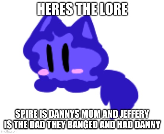 spire lore | HERES THE LORE; SPIRE IS DANNYS MOM AND JEFFERY IS THE DAD THEY BANGED AND HAD DANNY | image tagged in beby cloud | made w/ Imgflip meme maker