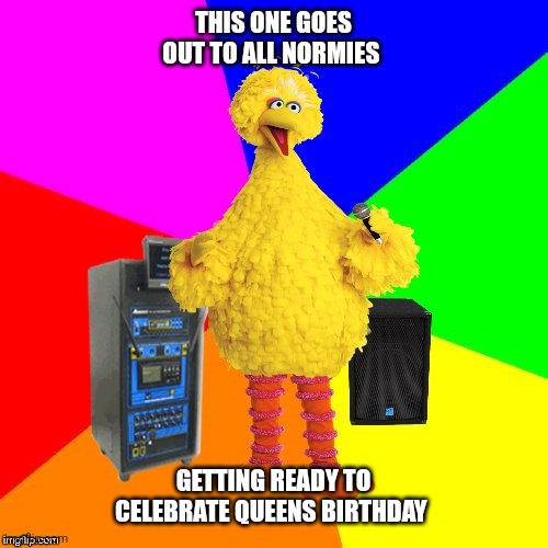 Wrong lyrics karaoke big bird | THIS ONE GOES OUT TO ALL NORMIES; GETTING READY TO CELEBRATE QUEENS BIRTHDAY | image tagged in wrong lyrics karaoke big bird | made w/ Imgflip meme maker