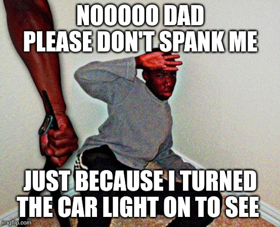 belt beating | NOOOOO DAD PLEASE DON'T SPANK ME JUST BECAUSE I TURNED THE CAR LIGHT ON TO SEE | image tagged in belt beating | made w/ Imgflip meme maker