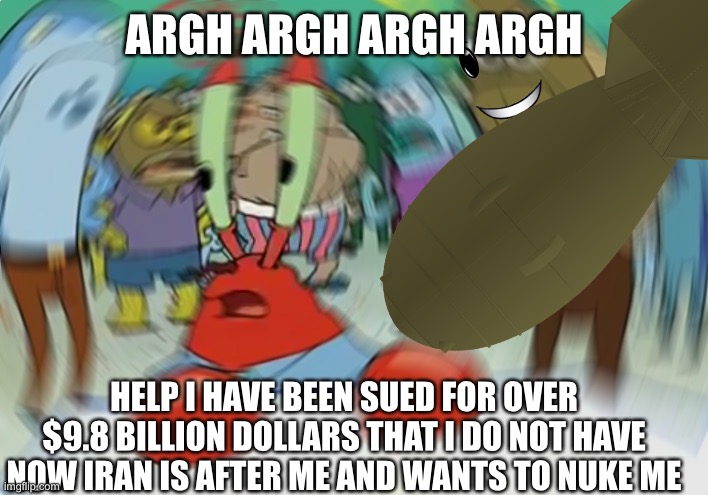 Mr Krabs Blur Meme Meme | ARGH ARGH ARGH ARGH HELP I HAVE BEEN SUED FOR OVER $9.8 BILLION DOLLARS THAT I DO NOT HAVE NOW IRAN IS AFTER ME AND WANTS TO NUKE ME | image tagged in memes,mr krabs blur meme | made w/ Imgflip meme maker