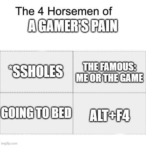 creative title | A GAMER'S PAIN; *SSHOLES; THE FAMOUS: ME OR THE GAME; ALT+F4; GOING TO BED | image tagged in four horsemen | made w/ Imgflip meme maker