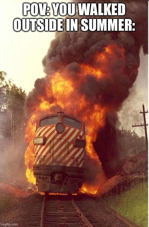 Train Fire | POV: YOU WALKED OUTSIDE IN SUMMER: | image tagged in id make it,a garbage can,opposed to a train but,burning trash,is frowned upon | made w/ Imgflip meme maker