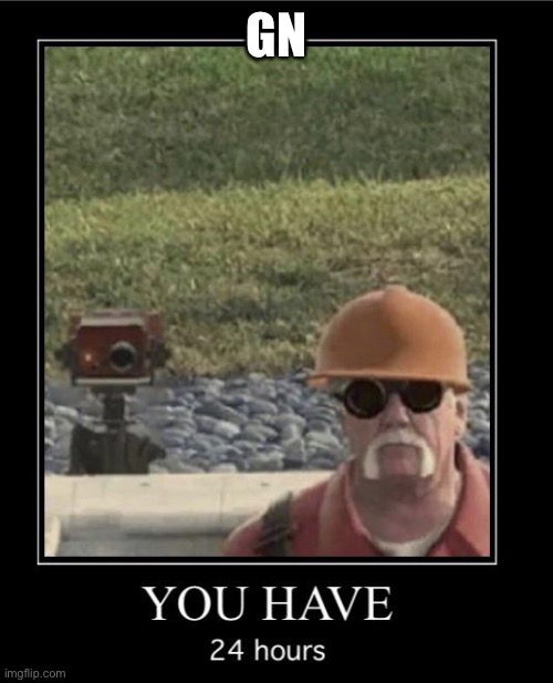Engineer you have 24 hours | GN | image tagged in engineer you have 24 hours | made w/ Imgflip meme maker