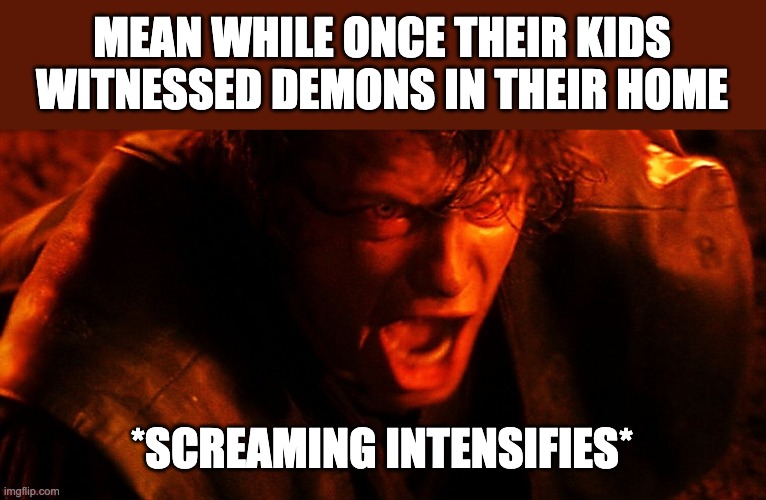 Anakin I Hate You | MEAN WHILE ONCE THEIR KIDS WITNESSED DEMONS IN THEIR HOME *SCREAMING INTENSIFIES* | image tagged in anakin i hate you | made w/ Imgflip meme maker