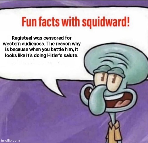 Check comments for more info | Registeel was censored for western audiences. The reason why is because when you battle him, it looks like it's doing Hitler's salute. | image tagged in fun facts with squidward | made w/ Imgflip meme maker