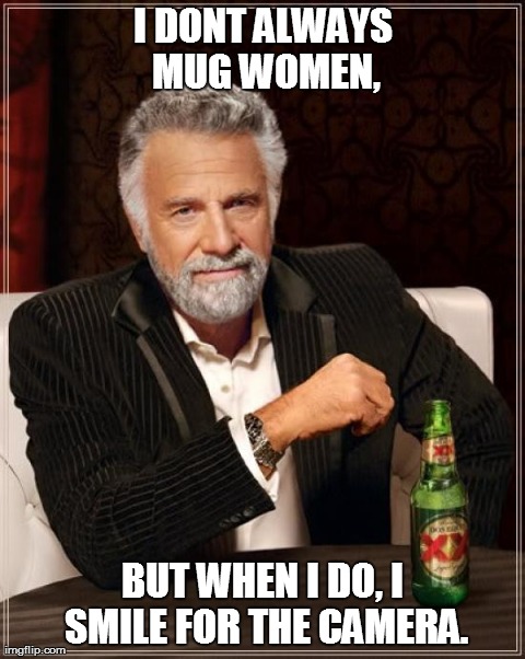 The Most Interesting Man In The World | I DONT ALWAYS MUG WOMEN, BUT WHEN I DO, I SMILE FOR THE CAMERA. | image tagged in memes,the most interesting man in the world | made w/ Imgflip meme maker