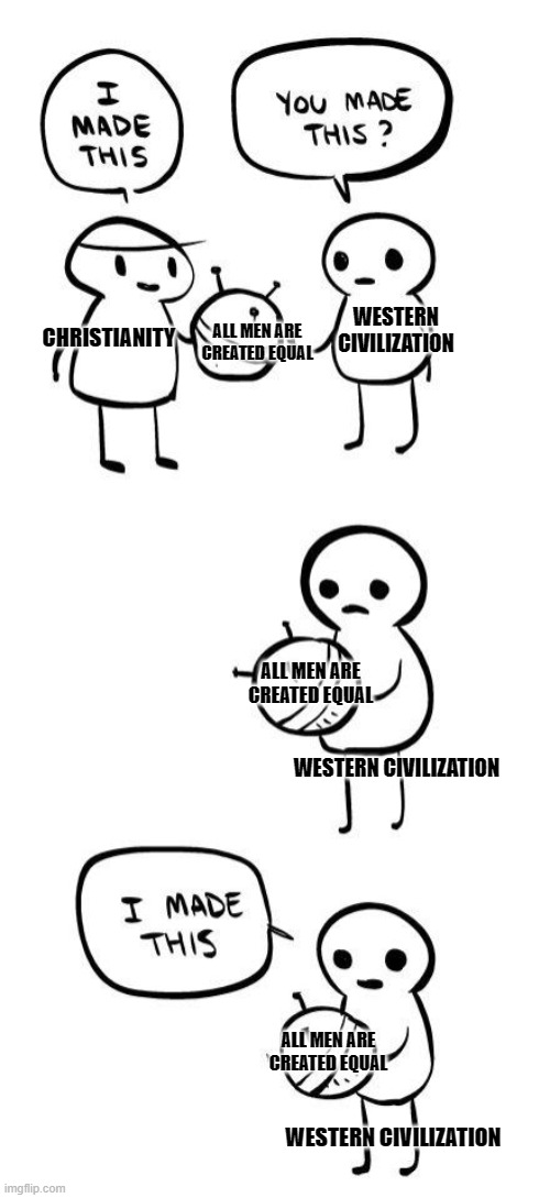 Equal rights |  ALL MEN ARE CREATED EQUAL; WESTERN CIVILIZATION; CHRISTIANITY; ALL MEN ARE CREATED EQUAL; WESTERN CIVILIZATION; ALL MEN ARE CREATED EQUAL; WESTERN CIVILIZATION | image tagged in you made this i made this,christianity,enlightenment | made w/ Imgflip meme maker