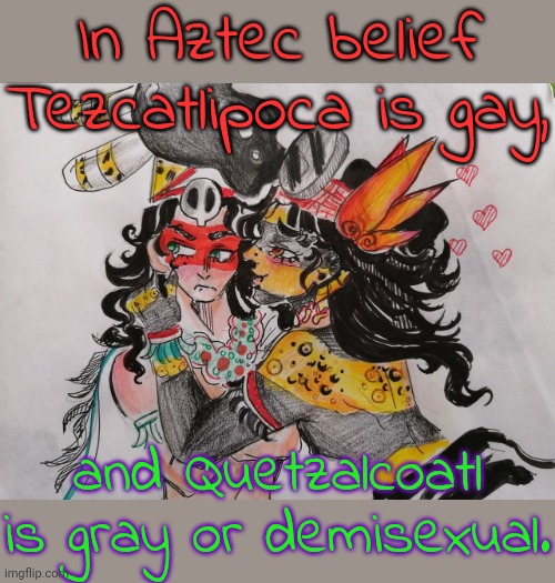 Two spirits. | In Aztec belief Tezcatlipoca is gay, and Quetzalcoatl is gray or demisexual. | image tagged in tezcatlipoca loves quetzalcoatl,lgbt,mythology,tolerance,native american | made w/ Imgflip meme maker