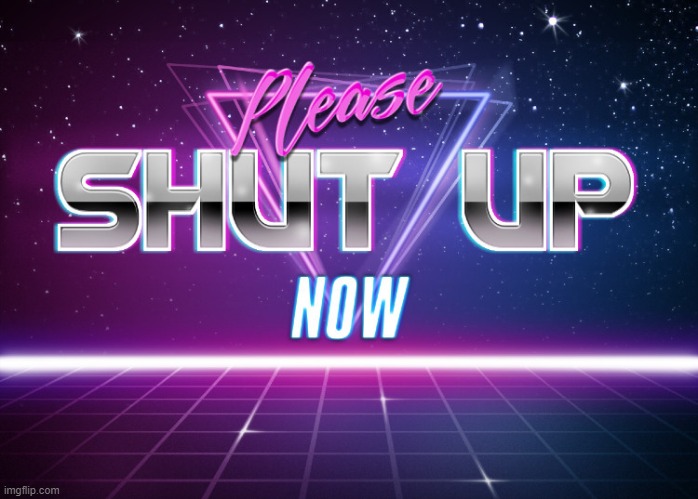 Please shut up now | image tagged in please shut up now | made w/ Imgflip meme maker