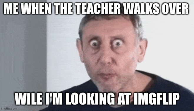 so ture tho | ME WHEN THE TEACHER WALKS OVER; WILE I'M LOOKING AT IMGFLIP | image tagged in nice,funny memes,viral meme | made w/ Imgflip meme maker