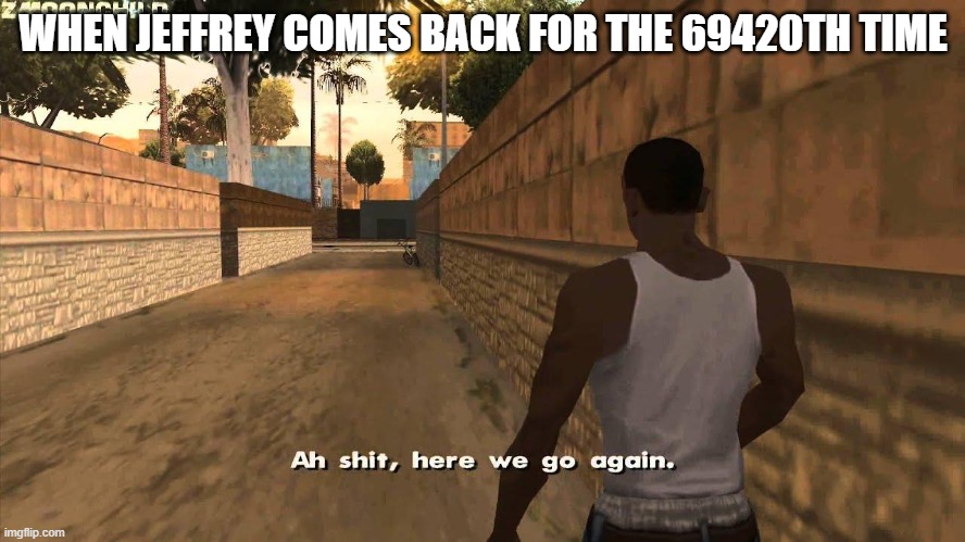 Here we go again | WHEN JEFFREY COMES BACK FOR THE 69420TH TIME | image tagged in here we go again | made w/ Imgflip meme maker