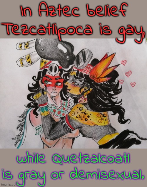 Two spirits. | In Aztec belief Tezcatlipoca is gay, while Quetzalcoatl is gray or demisexual. | image tagged in tezcatlipoca loves quetzalcoatl,tolerance,native american,lgbt,mythology | made w/ Imgflip meme maker