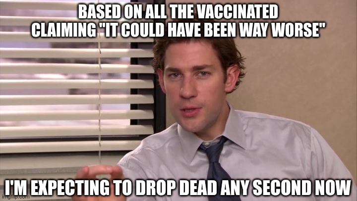 Long Covid? | BASED ON ALL THE VACCINATED CLAIMING "IT COULD HAVE BEEN WAY WORSE"; I'M EXPECTING TO DROP DEAD ANY SECOND NOW | image tagged in confused,not vaccinated,just say no | made w/ Imgflip meme maker