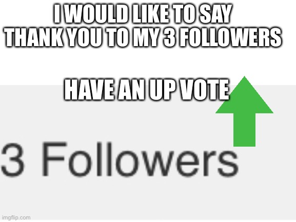ThAnk y0u | I WOULD LIKE TO SAY THANK YOU TO MY 3 FOLLOWERS; HAVE AN UP VOTE | image tagged in funny,memes,funny memes,meme | made w/ Imgflip meme maker