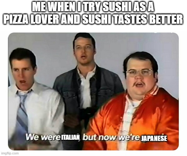 We were bad, but now we are good | ME WHEN I TRY SUSHI AS A PIZZA LOVER AND SUSHI TASTES BETTER; JAPANESE; ITALIAN | image tagged in we were bad but now we are good | made w/ Imgflip meme maker