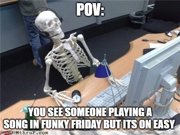 Waiting skeleton | POV:; YOU SEE SOMEONE PLAYING A SONG IN FUNKY FRIDAY BUT ITS ON EASY | image tagged in waiting skeleton | made w/ Imgflip meme maker