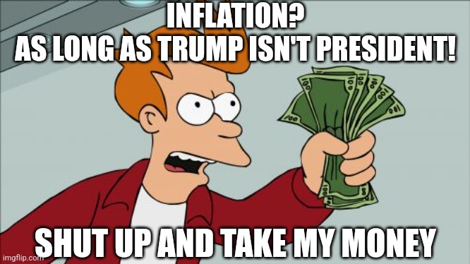 Democrats: Feelings over Finances |  INFLATION?
AS LONG AS TRUMP ISN'T PRESIDENT! SHUT UP AND TAKE MY MONEY | image tagged in memes,shut up and take my money fry,democrats,inflation,biden,liberals | made w/ Imgflip meme maker