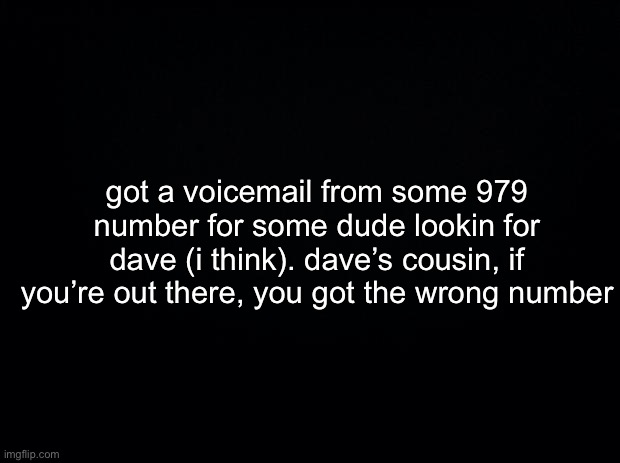 had heavy southern accents too lmao | got a voicemail from some 979 number for some dude lookin for dave (i think). dave’s cousin, if you’re out there, you got the wrong number | made w/ Imgflip meme maker