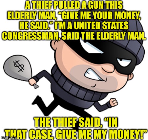 Thief robs Congressman | A THIEF PULLED A GUN THIS ELDERLY MAN, “GIVE ME YOUR MONEY, HE SAID.” I’M A UNITED STATES CONGRESSMAN, SAID THE ELDERLY MAN. THE THIEF SAID, “IN THAT CASE, GIVE ME MY MONEY!” | image tagged in thief,congreesmn,elderly man,money | made w/ Imgflip meme maker