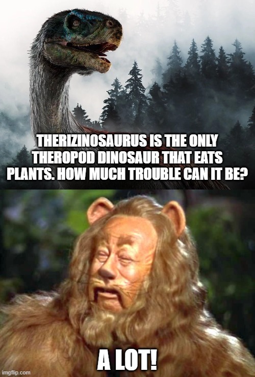 Cowardly Lion Meets Therizinosaurus | THERIZINOSAURUS IS THE ONLY THEROPOD DINOSAUR THAT EATS PLANTS. HOW MUCH TROUBLE CAN IT BE? A LOT! | image tagged in wizard of oz,cowardly lion,dinosaurs,jurassic park,jurassic world | made w/ Imgflip meme maker