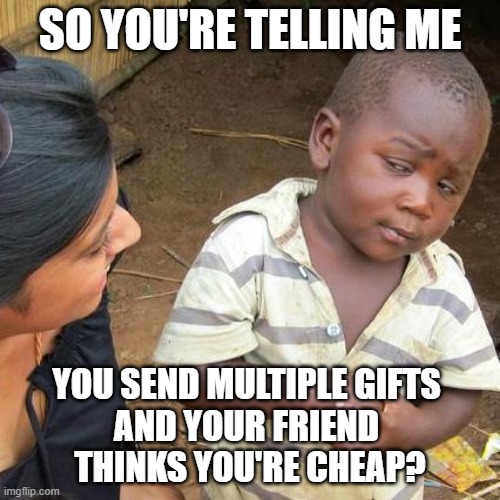 Gifts - sceptical boy | SO YOU'RE TELLING ME; YOU SEND MULTIPLE GIFTS 
AND YOUR FRIEND 
THINKS YOU'RE CHEAP? | image tagged in memes,third world skeptical kid | made w/ Imgflip meme maker