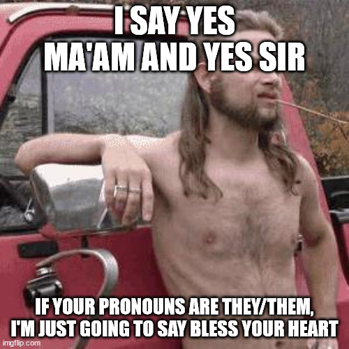 Yup, I'm Southern | I SAY YES MA'AM AND YES SIR; IF YOUR PRONOUNS ARE THEY/THEM, I'M JUST GOING TO SAY BLESS YOUR HEART | image tagged in almost redneck,woke,pronouns | made w/ Imgflip meme maker