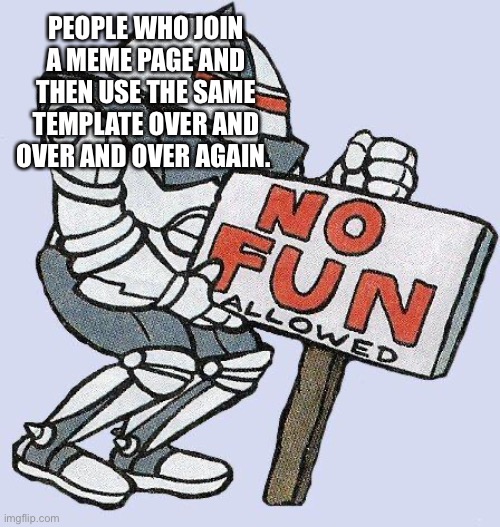 no fun allowed | PEOPLE WHO JOIN A MEME PAGE AND THEN USE THE SAME TEMPLATE OVER AND OVER AND OVER AGAIN. | image tagged in no fun allowed | made w/ Imgflip meme maker