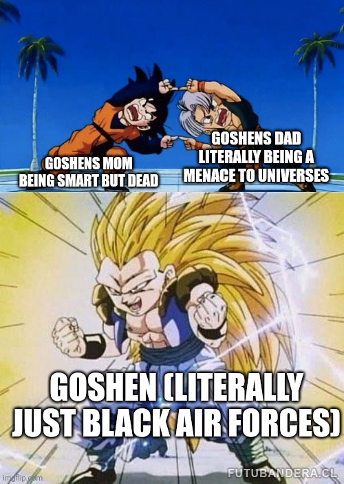Yes | GOSHENS DAD LITERALLY BEING A MENACE TO UNIVERSES; GOSHENS MOM BEING SMART BUT DEAD; GOSHEN (LITERALLY JUST BLACK AIR FORCES) | image tagged in dbz fusion | made w/ Imgflip meme maker