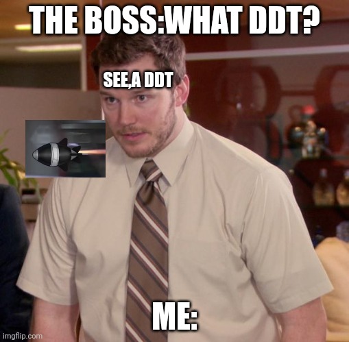 Oh,now its right | THE BOSS:WHAT DDT? SEE,A DDT; ME: | image tagged in memes | made w/ Imgflip meme maker