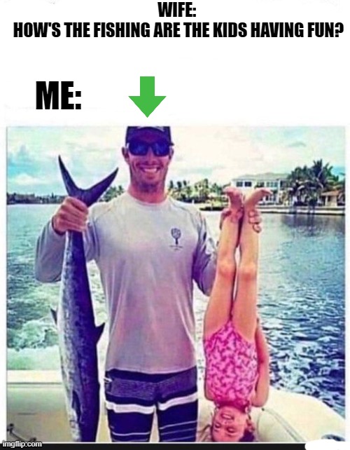 ME:; WIFE: 
HOW'S THE FISHING ARE THE KIDS HAVING FUN? | made w/ Imgflip meme maker