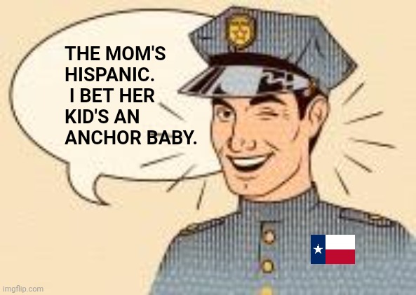 Scumbag Police Officers | THE MOM'S HISPANIC.  I BET HER KID'S AN ANCHOR BABY. | image tagged in scumbag police officers | made w/ Imgflip meme maker