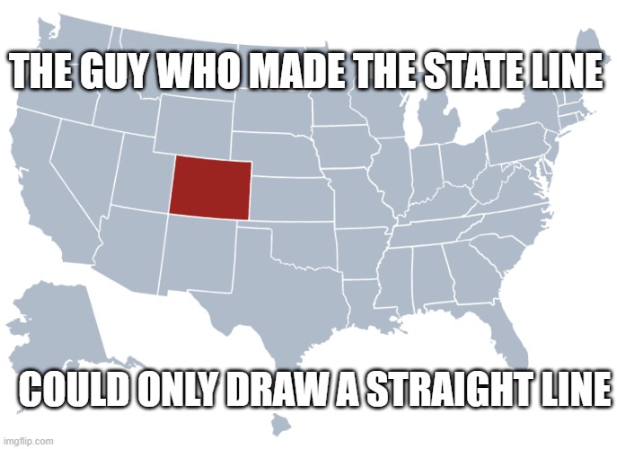 Colorado | THE GUY WHO MADE THE STATE LINE; COULD ONLY DRAW A STRAIGHT LINE | image tagged in colorado,colorado shape,state lines,states,us states | made w/ Imgflip meme maker