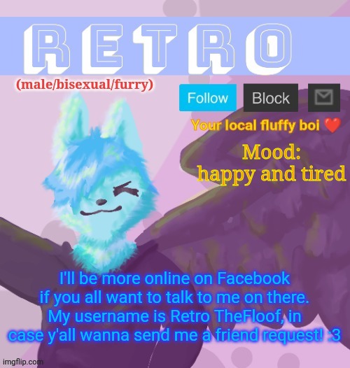 Retro's Announcement Template v.11 | Mood: happy and tired; I'll be more online on Facebook if you all want to talk to me on there. My username is Retro TheFloof, in case y'all wanna send me a friend request! :3 | image tagged in retro's announcement template v 11 | made w/ Imgflip meme maker