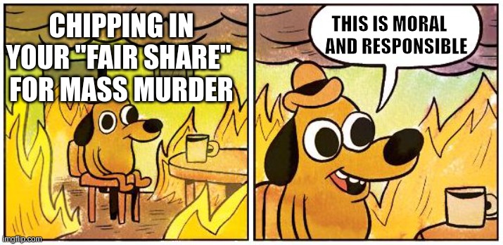 Moral and Responsible Contribution | THIS IS MORAL         AND RESPONSIBLE; CHIPPING IN YOUR "FAIR SHARE" 
FOR MASS MURDER | image tagged in this is fine blank | made w/ Imgflip meme maker